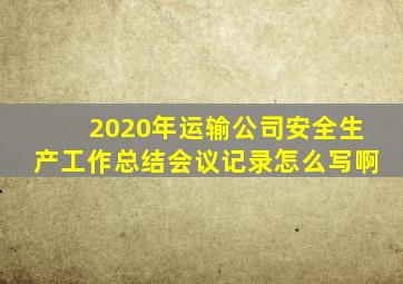 2020年运输公司安全生产工作总结会议记录怎么写啊