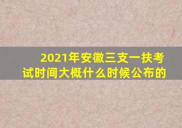 2021年安徽三支一扶考试时间大概什么时候公布的