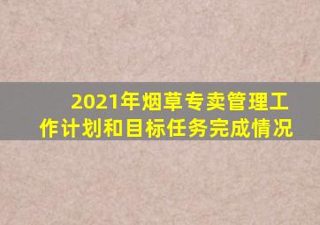 2021年烟草专卖管理工作计划和目标任务完成情况