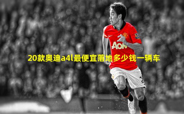 20款奥迪a4l最便宜落地多少钱一辆车