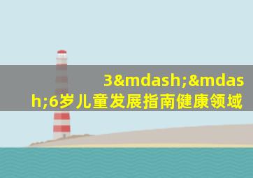 3——6岁儿童发展指南健康领域