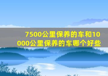 7500公里保养的车和10000公里保养的车哪个好些