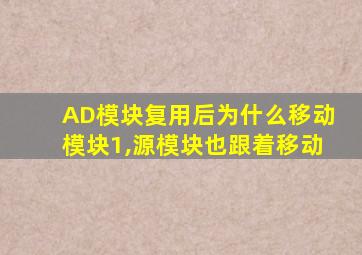 AD模块复用后为什么移动模块1,源模块也跟着移动
