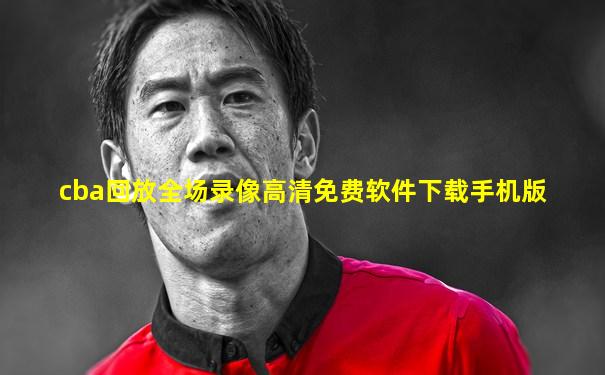 cba回放全场录像高清免费软件下载手机版