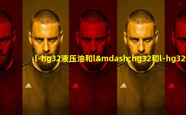 l-hg32液压油和l—hg32和l-hg32有什么区别