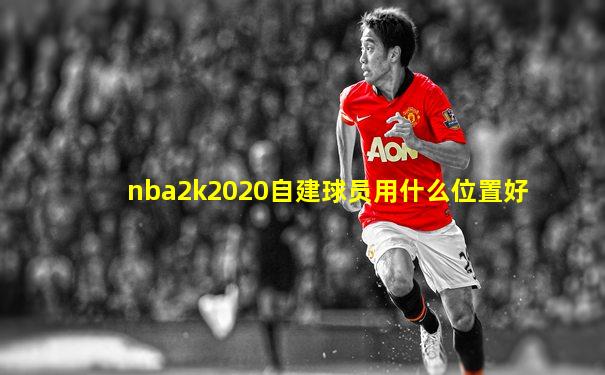 nba2k2020自建球员用什么位置好