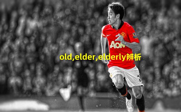 old,elder,elderly辨析