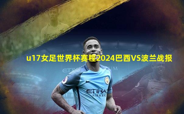 u17女足世界杯赛程2024巴西VS波兰战报