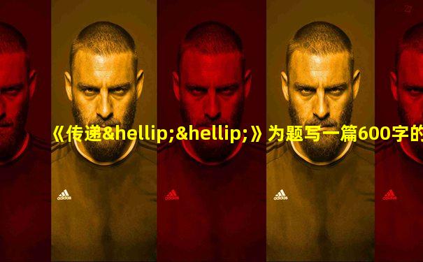 《传递……》为题写一篇600字的作文