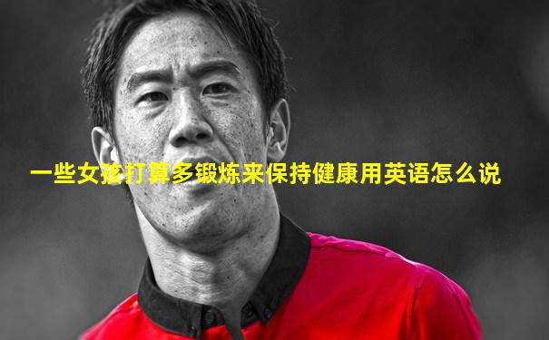 一些女孩打算多锻炼来保持健康用英语怎么说