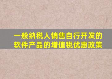 一般纳税人销售自行开发的软件产品的增值税优惠政策