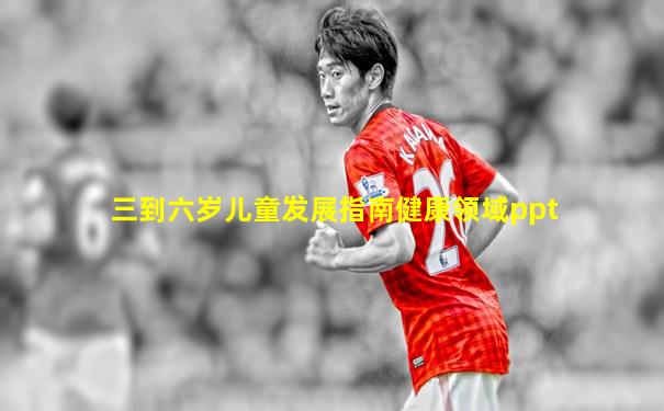 三到六岁儿童发展指南健康领域ppt