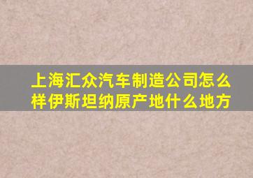 上海汇众汽车制造公司怎么样伊斯坦纳原产地什么地方