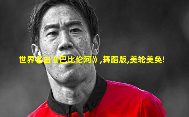 世界名曲《巴比伦河》,舞蹈版,美轮美奂!