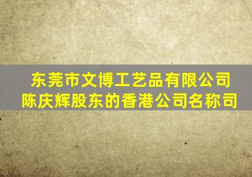 东莞市文博工艺品有限公司陈庆辉股东的香港公司名称司