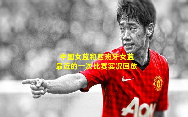 中国女蓝和西班牙女蓝最近的一次比赛实况回放