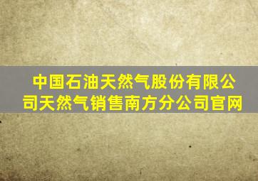 中国石油天然气股份有限公司天然气销售南方分公司官网