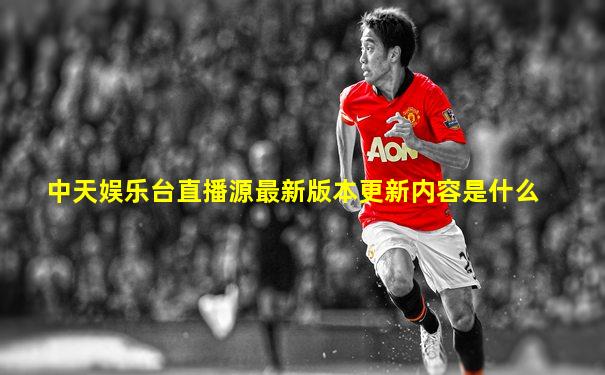 中天娱乐台直播源最新版本更新内容是什么
