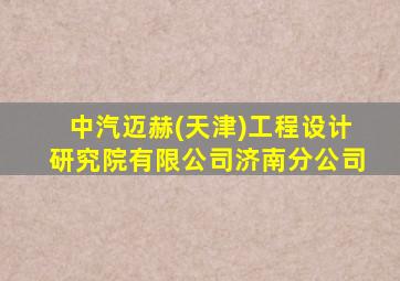 中汽迈赫(天津)工程设计研究院有限公司济南分公司