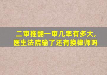二审推翻一审几率有多大,医生法院输了还有换律师吗