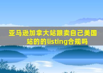 亚马逊加拿大站跟卖自己美国站的的listing合规吗