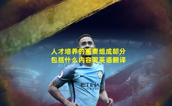 人才培养的重要组成部分包括什么内容呢英语翻译