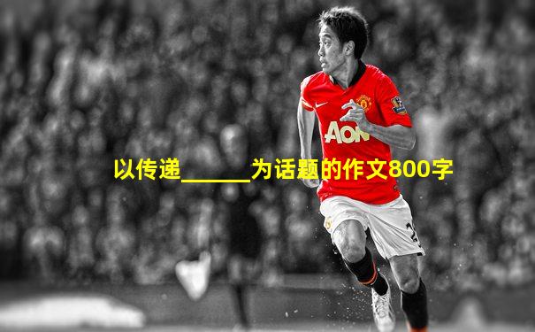 以传递______为话题的作文800字