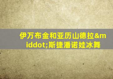 伊万布金和亚历山德拉·斯捷潘诺娃冰舞