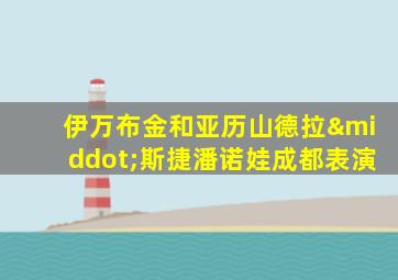 伊万布金和亚历山德拉·斯捷潘诺娃成都表演