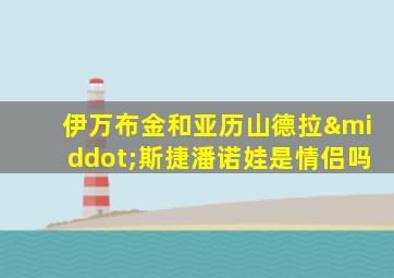 伊万布金和亚历山德拉·斯捷潘诺娃是情侣吗