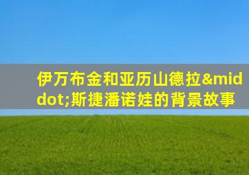 伊万布金和亚历山德拉·斯捷潘诺娃的背景故事
