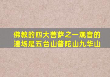 佛教的四大菩萨之一观音的道场是五台山普陀山九华山