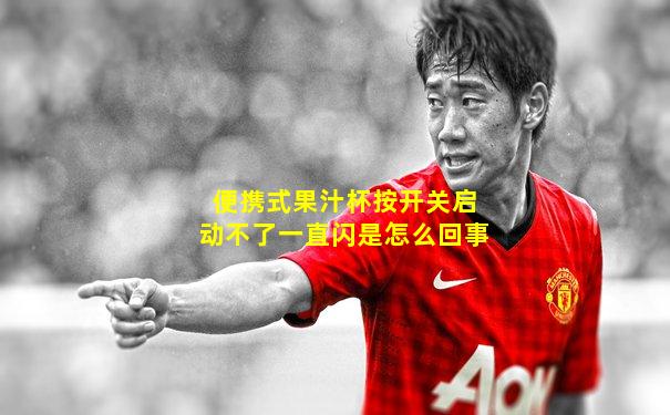 便携式果汁杯按开关启动不了一直闪是怎么回事