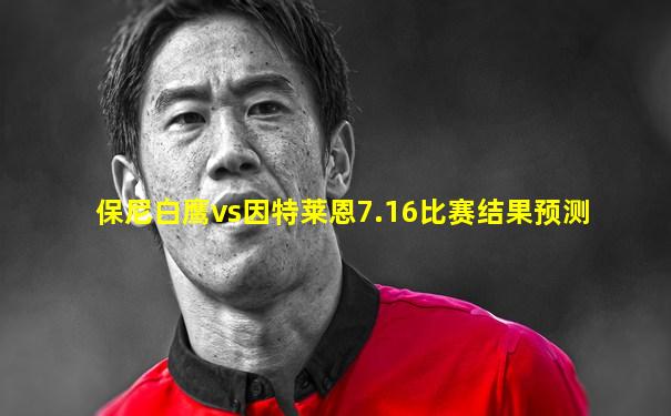 保尼白鹰vs因特莱恩7.16比赛结果预测
