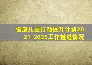 健康儿童行动提升计划2021-2025工作推进情况