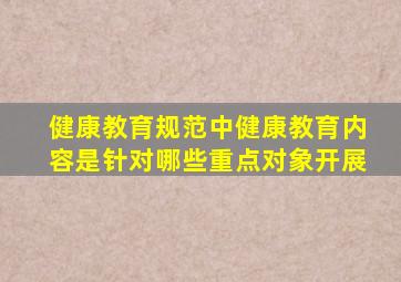 健康教育规范中健康教育内容是针对哪些重点对象开展