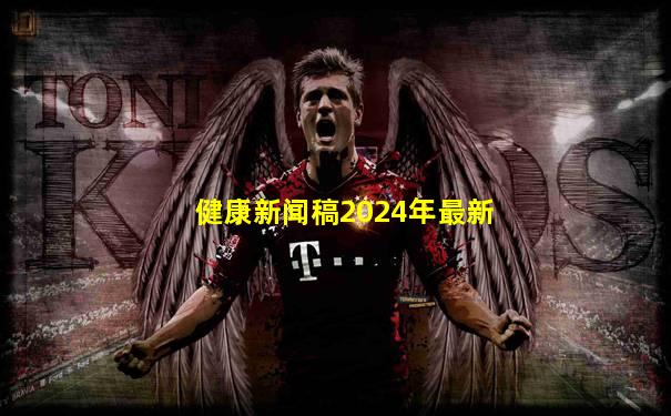 健康新闻稿2024年最新
