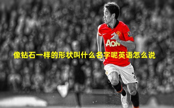 像钻石一样的形状叫什么名字呢英语怎么说