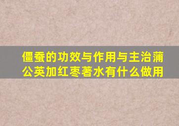 僵蚕的功效与作用与主治蒲公英加红枣著水有什么做用