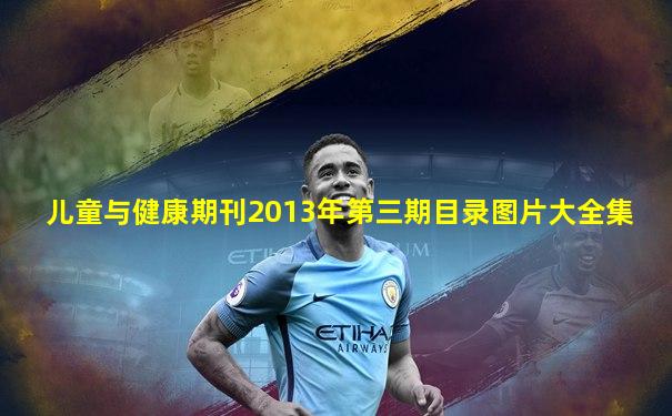 儿童与健康期刊2013年第三期目录图片大全集