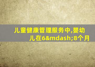 儿童健康管理服务中,婴幼儿在6—8个月