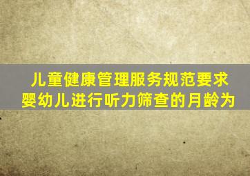 儿童健康管理服务规范要求婴幼儿进行听力筛查的月龄为