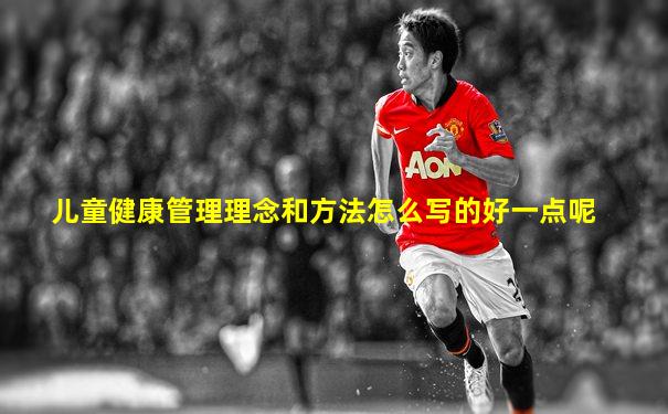 儿童健康管理理念和方法怎么写的好一点呢