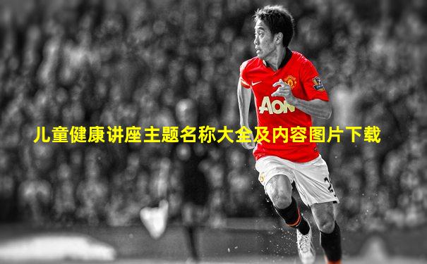 儿童健康讲座主题名称大全及内容图片下载
