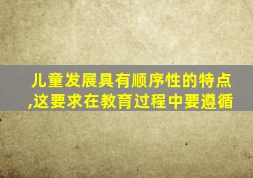 儿童发展具有顺序性的特点,这要求在教育过程中要遵循