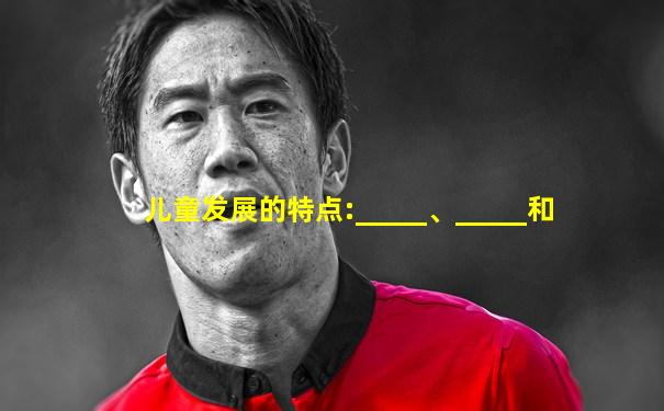 儿童发展的特点:_____、_____和