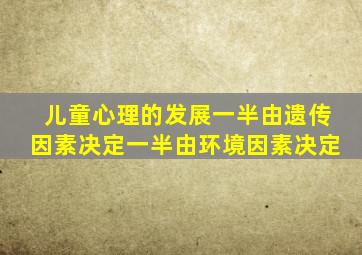 儿童心理的发展一半由遗传因素决定一半由环境因素决定