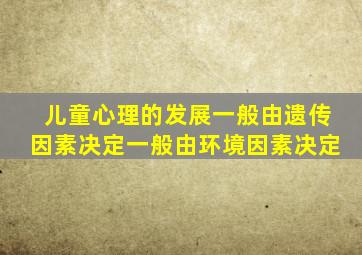 儿童心理的发展一般由遗传因素决定一般由环境因素决定