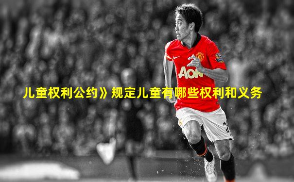 儿童权利公约》规定儿童有哪些权利和义务