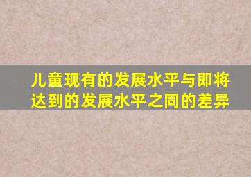 儿童现有的发展水平与即将达到的发展水平之同的差异